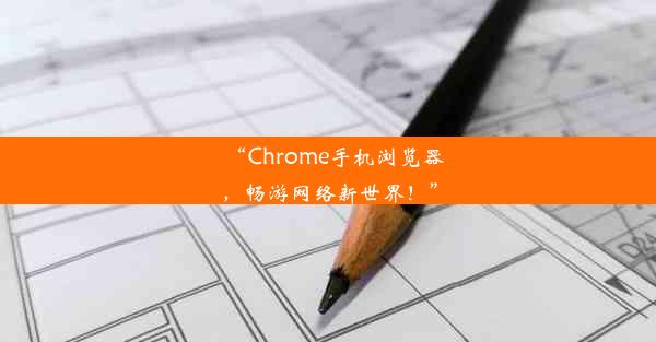 “Chrome手机浏览器，畅游网络新世界！”