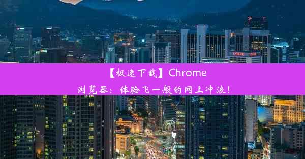 【极速下载】Chrome浏览器：体验飞一般的网上冲浪！