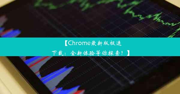 【Chrome最新版极速下载：全新体验等你探索！】