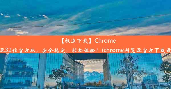 【极速下载】Chrome浏览器32位官方版，安全稳定，轻松体验！(chrome浏览器官方下载最新版)