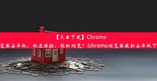 【点击下载】Chrome浏览器安卓版：极速体验，轻松浏览！(chrome浏览器最新安卓版下载)