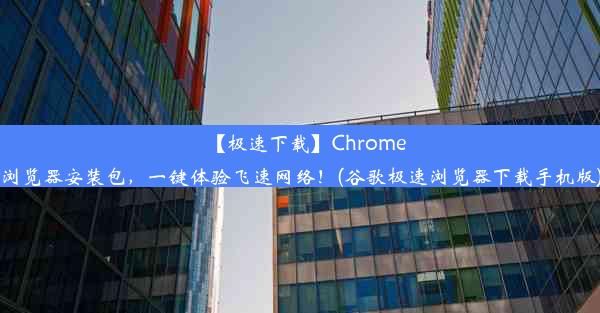 【极速下载】Chrome浏览器安装包，一键体验飞速网络！(谷歌极速浏览器下载手机版)