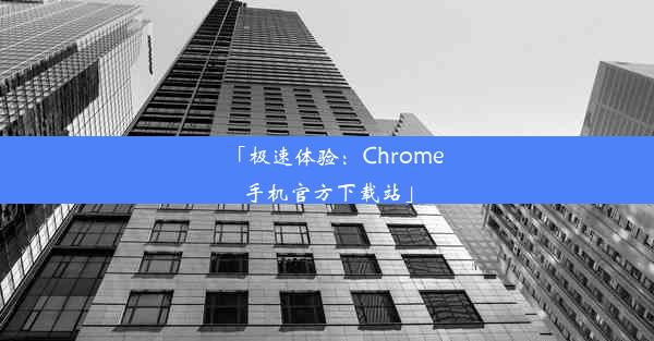 「极速体验：Chrome手机官方下载站」