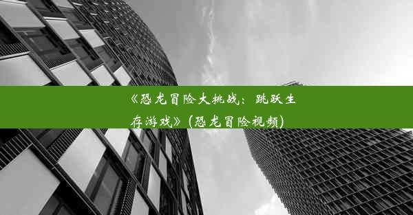 《恐龙冒险大挑战：跳跃生存游戏》(恐龙冒险视频)