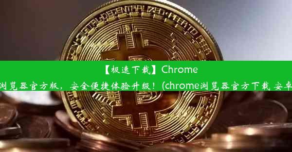 【极速下载】Chrome浏览器官方版，安全便捷体验升级！(chrome浏览器官方下载 安卓)