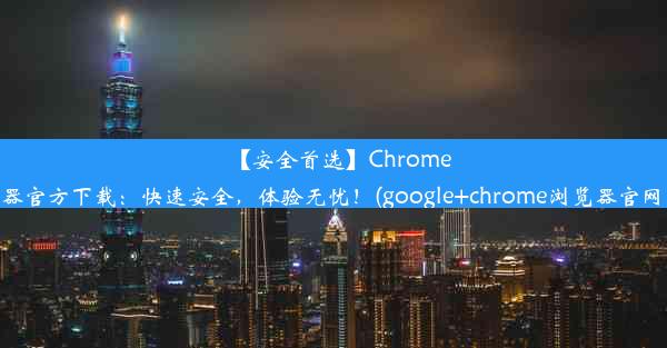 【安全首选】Chrome浏览器官方下载：快速安全，体验无忧！(google+chrome浏览器官网下载)