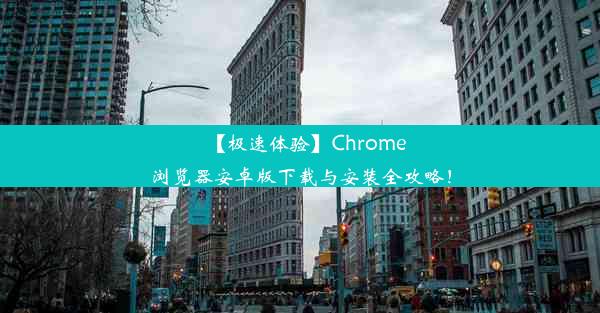 【极速体验】Chrome浏览器安卓版下载与安装全攻略！