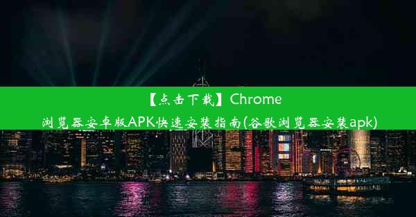 【点击下载】Chrome浏览器安卓版APK快速安装指南(谷歌浏览器安装apk)