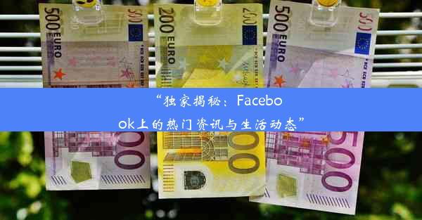 “独家揭秘：Facebook上的热门资讯与生活动态”