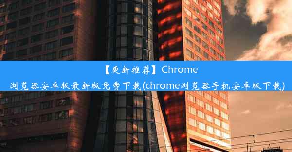 【更新推荐】Chrome浏览器安卓版最新版免费下载(chrome浏览器手机安卓版下载)