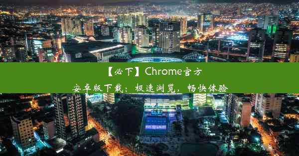 【必下】Chrome官方安卓版下载：极速浏览，畅快体验