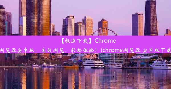 【极速下载】Chrome浏览器安卓版：高效浏览，轻松体验！(chrome浏览器 安卓版下载)