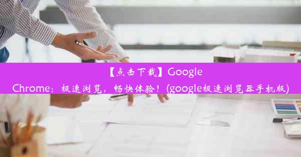 【点击下载】GoogleChrome：极速浏览，畅快体验！(google极速浏览器手机版)