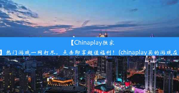 【Chinaplay独家优惠】热门游戏一网打尽，点击即享超值福利！(chinaplay买的游戏在哪玩)