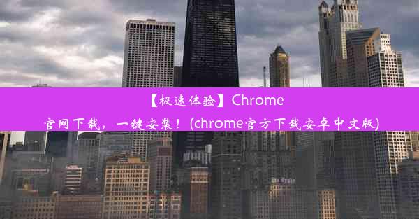 【极速体验】Chrome官网下载，一键安装！(chrome官方下载安卓中文版)