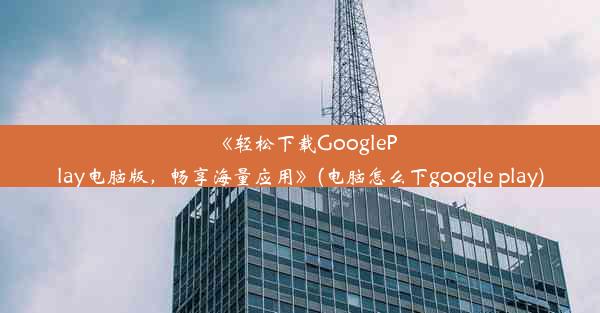 《轻松下载GooglePlay电脑版，畅享海量应用》(电脑怎么下google play)