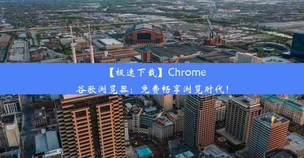 【极速下载】Chrome谷歌浏览器：免费畅享浏览时代！