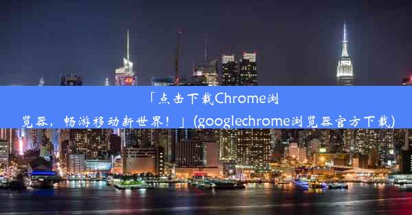 「点击下载Chrome浏览器，畅游移动新世界！」(googlechrome浏览器官方下载)