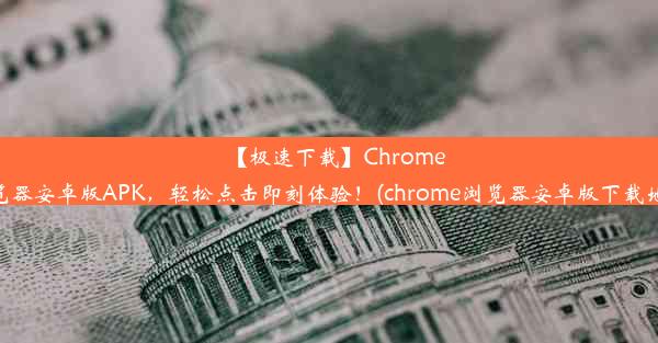 【极速下载】Chrome浏览器安卓版APK，轻松点击即刻体验！(chrome浏览器安卓版下载地址)