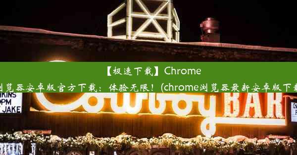 【极速下载】Chrome浏览器安卓版官方下载：体验无限！(chrome浏览器最新安卓版下载)