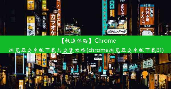 【极速体验】Chrome浏览器安卓版下载与安装攻略(chrome浏览器安卓版下载81)