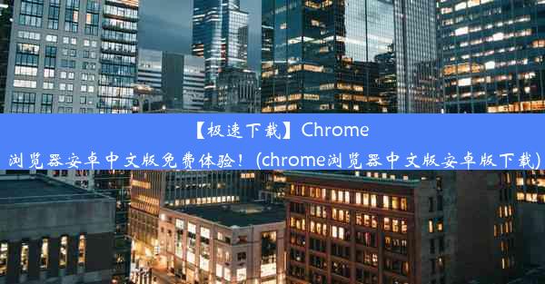 【极速下载】Chrome浏览器安卓中文版免费体验！(chrome浏览器中文版安卓版下载)