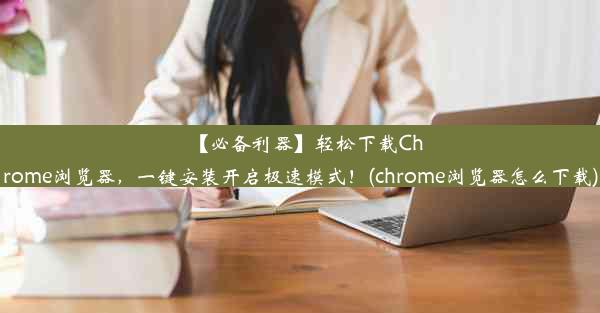 【必备利器】轻松下载Chrome浏览器，一键安装开启极速模式！(chrome浏览器怎么下载)