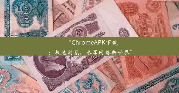 “ChromeAPK下载：极速浏览，尽享网络新世界”