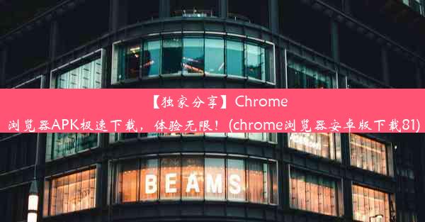 【独家分享】Chrome浏览器APK极速下载，体验无限！(chrome浏览器安卓版下载81)