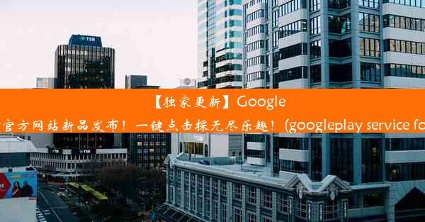 【独家更新】GooglePlay官方网站新品发布！一键点击探无尽乐趣！(googleplay service for a