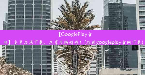 【GooglePlay官网】安卓应用下载，尽享无限精彩！(谷歌googleplay官网下载)