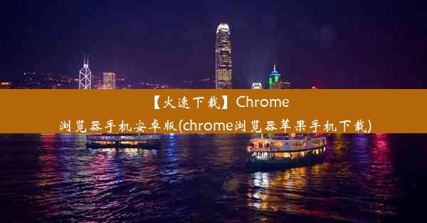 【火速下载】Chrome浏览器手机安卓版(chrome浏览器苹果手机下载)