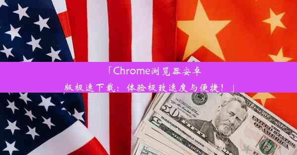 「Chrome浏览器安卓版极速下载：体验极致速度与便捷！」