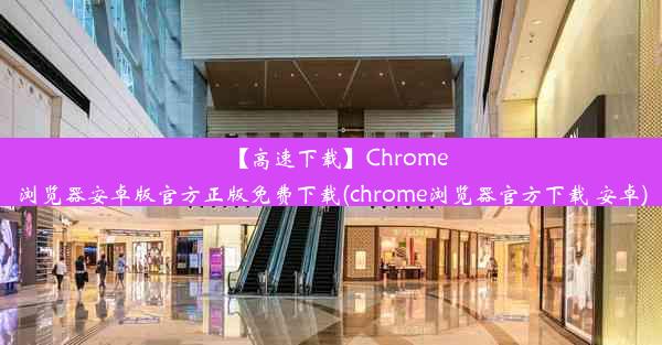 【高速下载】Chrome浏览器安卓版官方正版免费下载(chrome浏览器官方下载 安卓)