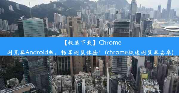 【极速下载】Chrome浏览器Android版，畅享浏览体验！(chrome极速浏览器安卓)