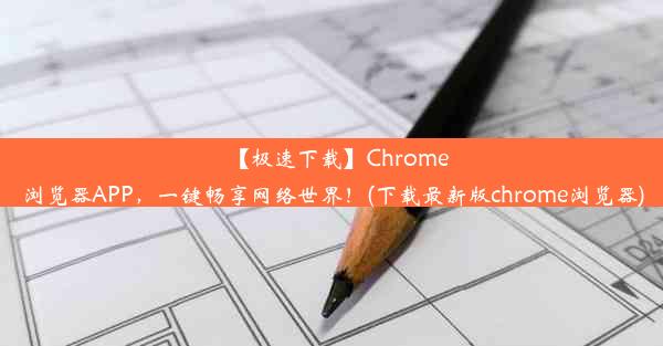 【极速下载】Chrome浏览器APP，一键畅享网络世界！(下载最新版chrome浏览器)