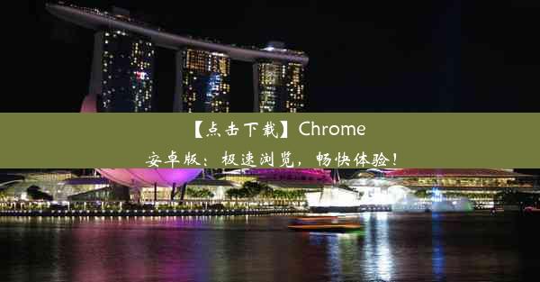 【点击下载】Chrome安卓版：极速浏览，畅快体验！