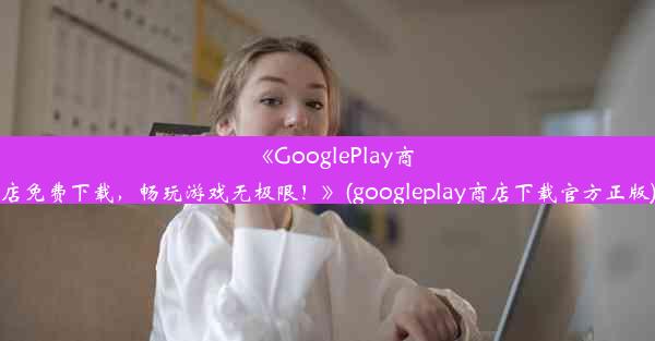 《GooglePlay商店免费下载，畅玩游戏无极限！》(googleplay商店下载官方正版)