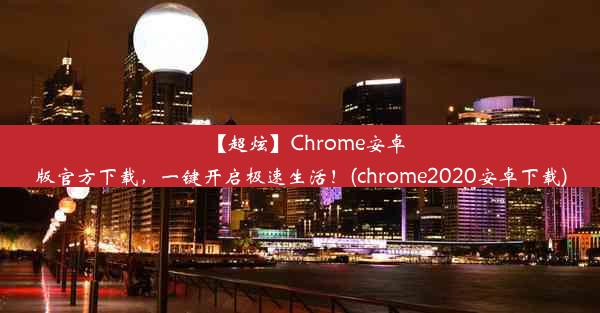 【超炫】Chrome安卓版官方下载，一键开启极速生活！(chrome2020安卓下载)