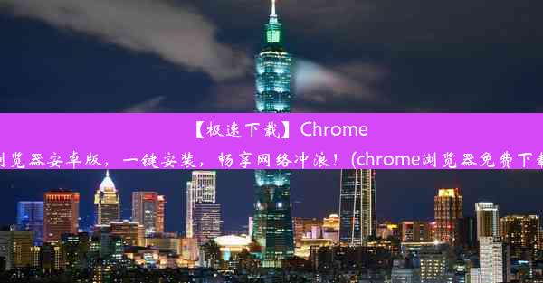 【极速下载】Chrome浏览器安卓版，一键安装，畅享网络冲浪！(chrome浏览器免费下载)