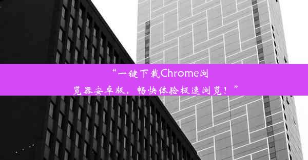 “一键下载Chrome浏览器安卓版，畅快体验极速浏览！”