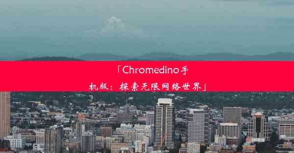 「Chromedino手机版：探索无限网络世界」