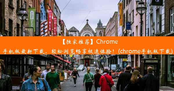 【独家推荐】Chrome手机版最新下载，轻松浏览畅享极速体验！(chrome手机版下载)