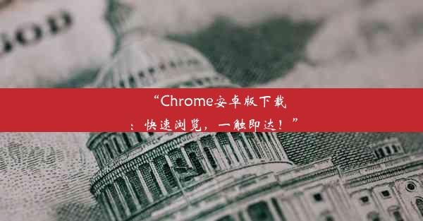 “Chrome安卓版下载：快速浏览，一触即达！”