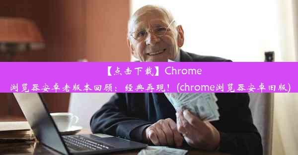 【点击下载】Chrome浏览器安卓老版本回顾：经典再现！(chrome浏览器安卓旧版)