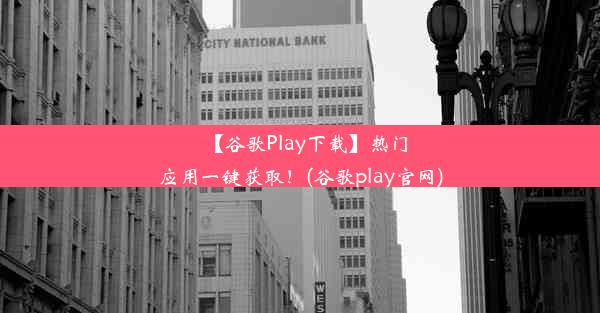 【谷歌Play下载】热门应用一键获取！(谷歌play官网)