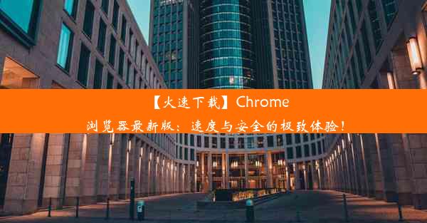 【火速下载】Chrome浏览器最新版：速度与安全的极致体验！