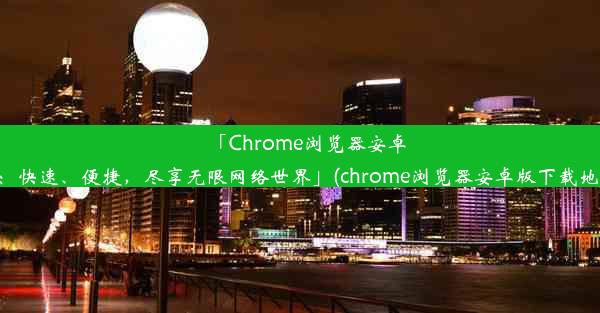 「Chrome浏览器安卓版：快速、便捷，尽享无限网络世界」(chrome浏览器安卓版下载地址)