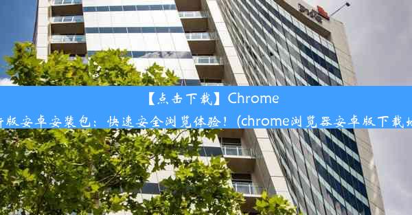 【点击下载】Chrome最新版安卓安装包：快速安全浏览体验！(chrome浏览器安卓版下载地址)