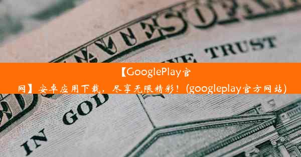 【GooglePlay官网】安卓应用下载，尽享无限精彩！(googleplay官方网站)